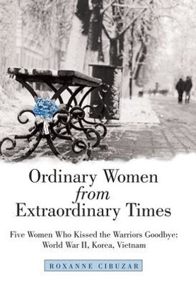 Ordinary Women From Extraordinary Times : Five Women Who Kissed The Warriors Goodbye: World War Ii, Korea, Vietnam