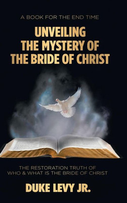 Unveiling The Mystery Of The Bride Of Christ : The Restoration Truth Of Who & What Is The Bride Of Christ