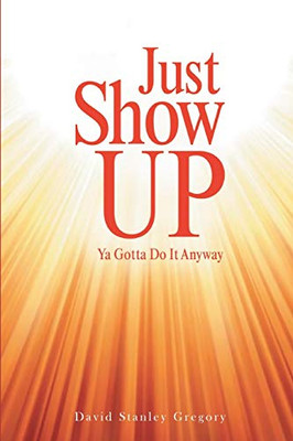 Just Show Up: Ya Gotta Do It Anyway - Paperback