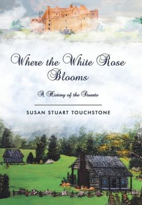 Where The White Rose Blooms : A History Of The Stuarts