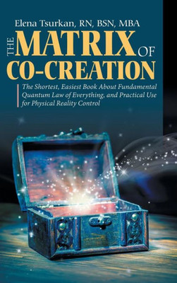 The Matrix Of Co-Creation : The Shortest, Easiest Book About Fundamental Quantum Law Of Everything, And Practical Use For Physical Reality Control