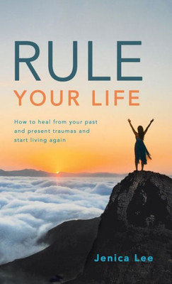 Rule Your Life : How To Heal From Your Past And Present Traumas And Start Living Again