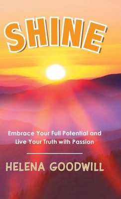 Shine : Embrace Your Full Potential And Live Your Truth With Passion