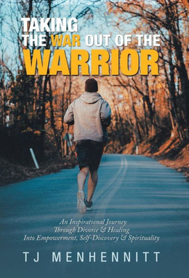 Taking The War Out Of The Warrior : An Inspirational Journey Through Divorce & Healing Into Empowerment, Self-Discovery & Spirituality