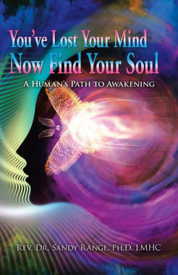 You'Ve Lost Your Mind Now Find Your Soul : A Humans Path To Awakening