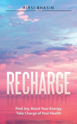 Recharge : Find Joy, Boost Your Energy, Take Charge Of Your Health