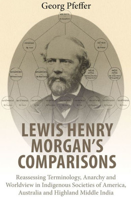 Lewis Henry Morgan'S Comparisons : Reassessing Terminology, Anarchy And Worldview In Indigenous Societies Of America, Australia And Highland Middle India