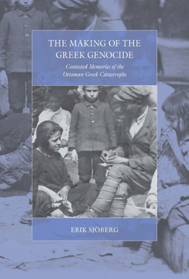 The Making Of The Greek Genocide : Contested Memories Of The Ottoman Greek Catastrophe