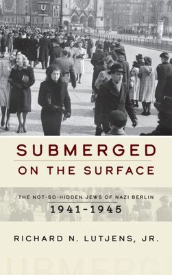 Submerged On The Surface : The Not-So-Hidden Jews Of Nazi Berlin, 19411945