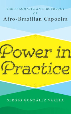 Power In Practice : The Pragmatic Anthropology Of Afro-Brazilian Capoeira