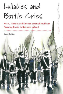 Lullabies And Battle Cries : Music, Identity And Emotion Among Republican Parading Bands In Northern Ireland