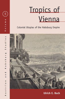 Tropics Of Vienna : Colonial Utopias Of The Habsburg Empire