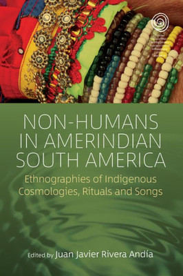 Non-Humans In Amerindian South America : Ethnographies Of Indigenous Cosmologies, Rituals And Songs