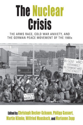 The Nuclear Crisis : The Arms Race, Cold War Anxiety, And The German Peace Movement Of The 1980S