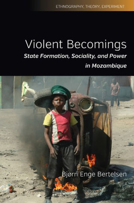 Violent Becomings : State Formation, Sociality, And Power In Mozambique