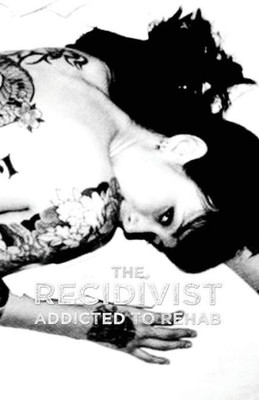 The Recidivist : Addicted To Rehab: A Gut-Wrenching Tale Of Alcoholism, Addiction And Rehab.