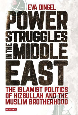 Power Struggles In The Middle East : The Islamist Politics Of Hizbullah And The Muslim Brotherhood