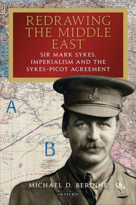 Redrawing The Middle East : Sir Mark Sykes, Imperialism And The Sykes-Picot Agreement