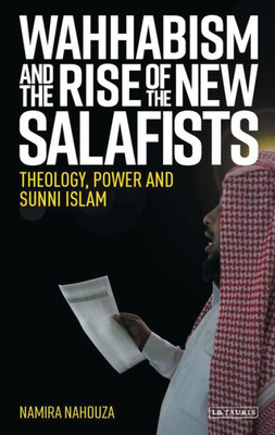 Wahhabism And The Rise Of The New Salafists : Theology, Power And Sunni Islam