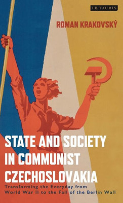 State And Society In Communist Czechoslovakia : Transforming The Everyday From Wwii To The Fall Of The Berlin Wall