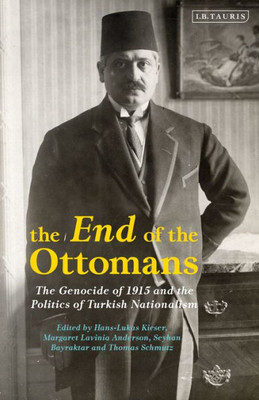 The End Of The Ottomans : The Genocide Of 1915 And The Politics Of Turkish Nationalism