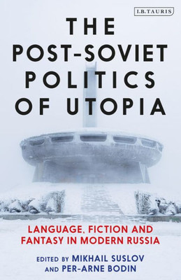The Post-Soviet Politics Of Utopia : Language, Fiction And Fantasy In Modern Russia