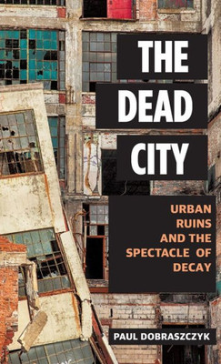 The Dead City : Urban Ruins And The Spectacle Of Decay