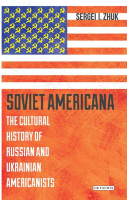 Soviet Americana : The Cultural History Of Russian And Ukrainian Americanists
