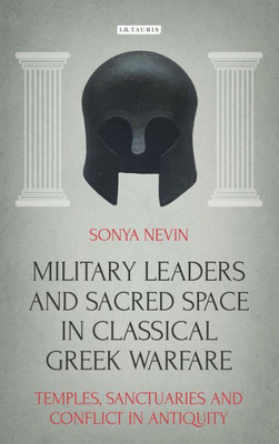 Military Leaders And Sacred Space In Classical Greek Warfare : Temples, Sanctuaries And Conflict In Antiquity