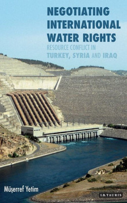 Negotiating International Water Rights : Natural Resource Conflict In Turkey, Syria And Iraq