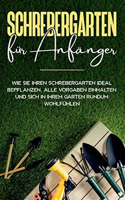Schrebergarten für Anfänger: Wie Sie Ihren Schrebergarten ideal bepflanzen, alle Vorgaben einhalten und sich in Ihrem Garten rundum wohlfühlen (German Edition)