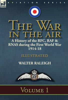 The War In The Air : A History Of The Rfc, Raf & Rnas During The First World War 1914-18: