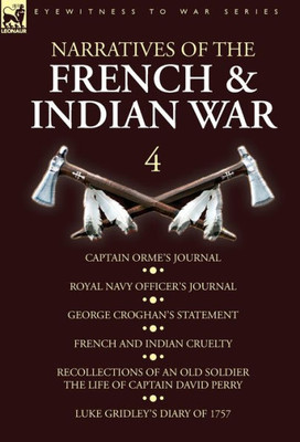 Narratives Of The French And Indian War : 4-Captain Orme'S Journal, Royal Navy Officer'S Journal, George Croghan'S Statement, French And Indian Cruelty, Recollections Of An Old Soldier The Life Of Captain David Perry, Luke Gridley'S Diary Of 1757