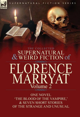The Collected Supernatural And Weird Fiction Of Florence Marryat : Volume 2-One Novel 'The Blood Of The Vampire,' & Seven Short Stories Of The Strange And Unusual