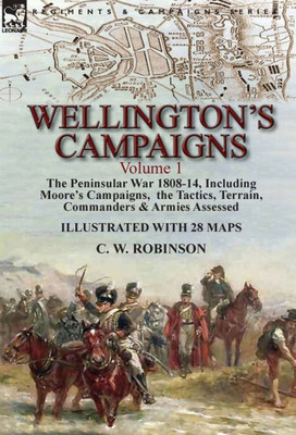 Wellington'S Campaigns : Volume 1-The Peninsular War 1808-14, Including Moore'S Campaigns, The Tactics, Terrain, Commanders & Armies Assessed