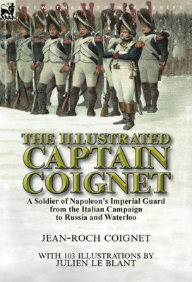 The Illustrated Captain Coignet : A Soldier Of Napoleon'S Imperial Guard From The Italian Campaign To Russia And Waterloo