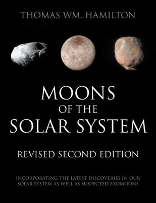 Moons Of The Solar System, Revised Second Edition : Incorporating The Latest Discoveries In Our Solar System As Well As Suspected Exomoons