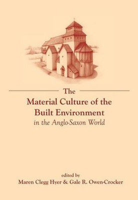 The Material Culture Of The Built Environment In The Anglo-Saxon World : Volume Ii Of The Material Culture Of Daily Living In The Anglo-Saxon World