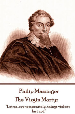 Philip Massinger - The Virgin Martyr : Death Hath A Thousand Doors To Let Out Life: I Shall Find One.