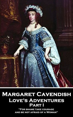 Margaret Cavendish - Love'S Adventures - Part I : 'For Shame Take Courage, And Be Not Afraid Of A Woman''