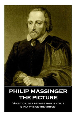 Philip Massinger - The Picture : Ambition, In A Private Man Is A Vice, Is In A Prince The Virtue