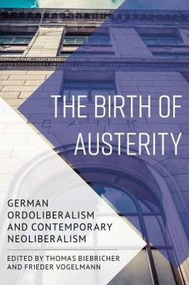 The Birth Of Austerity : German Ordoliberalism And Contemporary Neoliberalism
