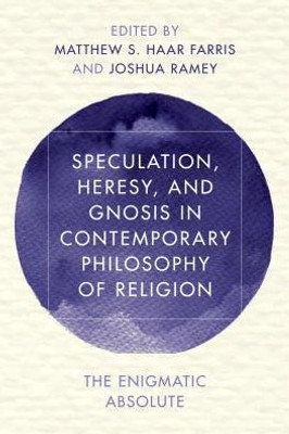 Speculation, Heresy, And Gnosis In Contemporary Philosophy Of Religion : The Enigmatic Absolute