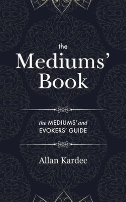 The Mediums' Book : Containing Special Teachings From The Spirits On Manifestation, Means To Communicate With The Invisible World, Development Of Mediumnity, Difficulties & Obstacles That Can Be Encountered In Spiritism - With An Alphabetical Index