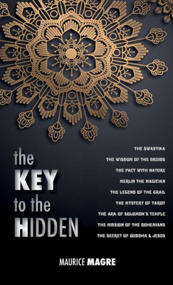 The Key To The Hidden : The Wisdom Of The Druids, The Swastika, The Pact With Nature, Merlin The Magician, The Legend Of The Grail, The Mystery Of Tarot, The Ark Of Solomon'S Temple, The Mission Of The Bohemians, The Secret Of Buddha And Jesus