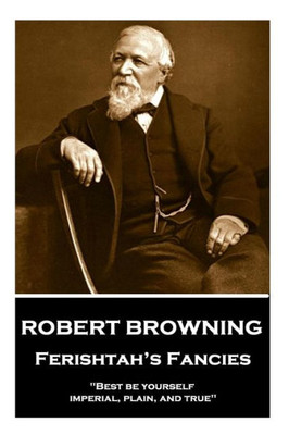 Robert Browning - Ferishtah?S Fancies : Best Be Yourself, Imperial, Plain, And True