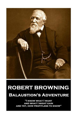 Robert Browning - Balaustion'S Adventure : I Know What I Want And What I Might Gain, And Yet, How Profitless To Know