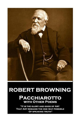 Robert Browning - Pacchiarotto With Other Poems : It Is The Glory And Good Of Art That Art Remains The One Way Possible Of Speaking Truth