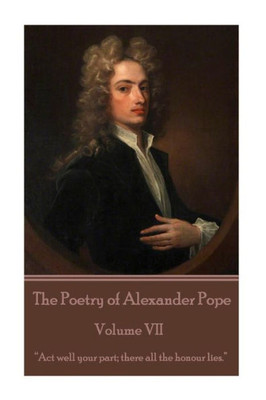 The Poetry Of Alexander Pope - Volume Vii : Act Well Your Part; There All The Honour Lies