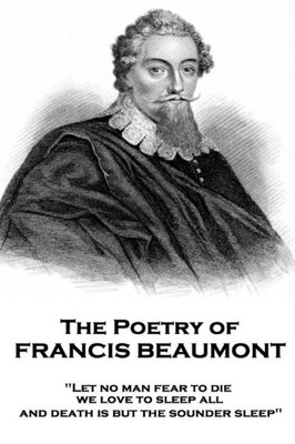 The Poetry Of Francis Beaumont : Let No Man Fear To Die, We Love To Sleep All, And Death Is But The Sounder Sleep